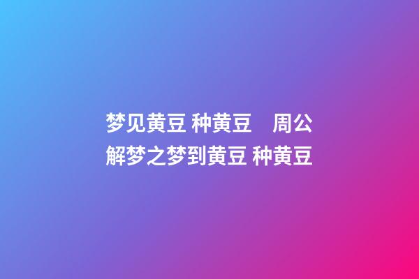 梦见黄豆 种黄豆　周公解梦之梦到黄豆 种黄豆
